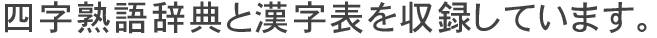 四字熟語辞典と漢字表を収録しています。