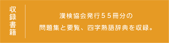 収録書籍：漢検協会発行の55冊の問題集と要覧、四字熟語辞典の内容を収録しています。